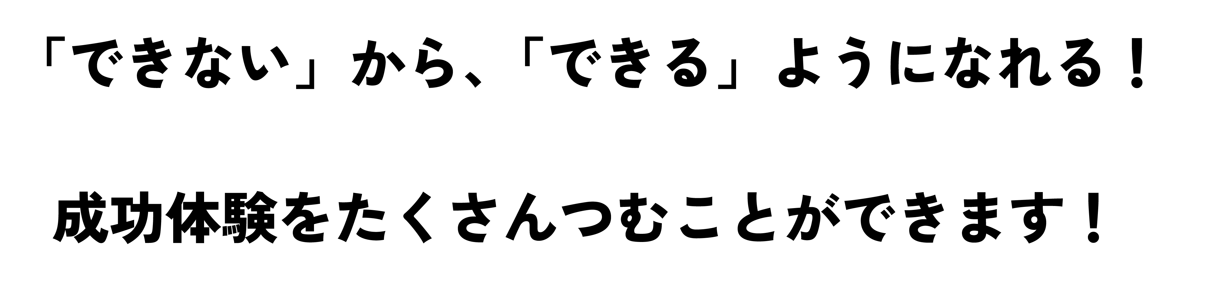 「できない」から、「できる」ようになれる!成功体験をたくさんつむことができます!